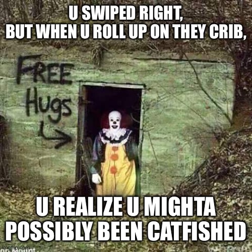 Free Hugs IT | U SWIPED RIGHT,
BUT WHEN U ROLL UP ON THEY CRIB, U REALIZE U MIGHTA POSSIBLY BEEN CATFISHED | image tagged in free hugs it | made w/ Imgflip meme maker