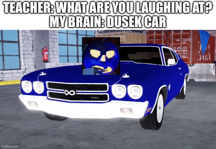 Laugh now | TEACHER: WHAT ARE YOU LAUGHING AT?
MY BRAIN: DUSEK CAR | image tagged in infinity | made w/ Imgflip meme maker