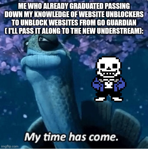 Come my lil Padawans I'll teach you the way of unblockers | ME WHO ALREADY GRADUATED PASSING DOWN MY KNOWLEDGE OF WEBSITE UNBLOCKERS TO UNBLOCK WEBSITES FROM GO GUARDIAN ( I'LL PASS IT ALONG TO THE NEW UNDERSTREAM): | image tagged in my time has come | made w/ Imgflip meme maker