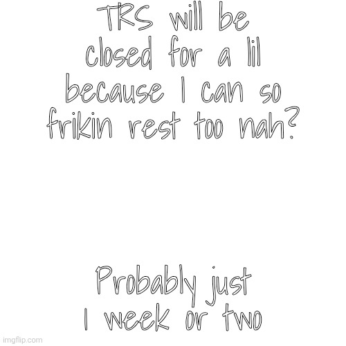 Yes don't worry I'll draw all the current requests -___- | TRS will be closed for a lil because I can so frikin rest too nah? Probably just 1 week or two | image tagged in memes,blank transparent square | made w/ Imgflip meme maker
