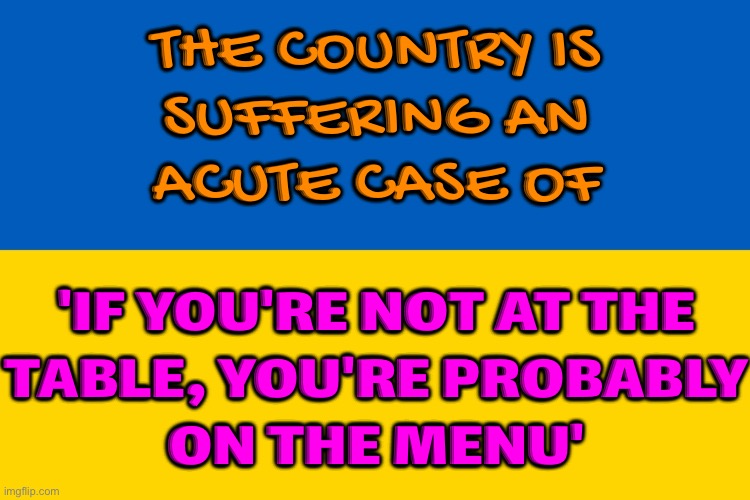 It's a case of 'if you're not at the table, you're probably on the menu' | THE COUNTRY IS
SUFFERING AN
ACUTE CASE OF; 'IF YOU'RE NOT AT THE
TABLE, YOU'RE PROBABLY
ON THE MENU' | image tagged in ukraine flag,ukraine,russo-ukrainian war,donald trump,vladimir putin,ukrainian lives matter | made w/ Imgflip meme maker