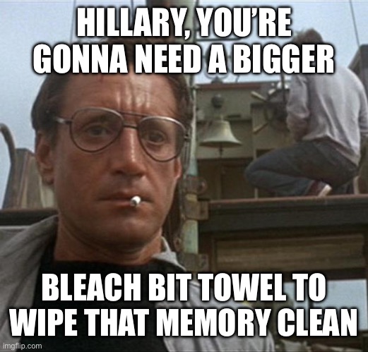 jaws | HILLARY, YOU’RE GONNA NEED A BIGGER BLEACH BIT TOWEL TO WIPE THAT MEMORY CLEAN | image tagged in jaws | made w/ Imgflip meme maker