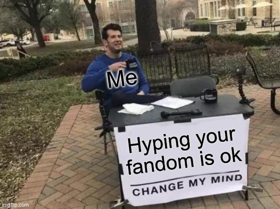 Yeah. | Me; Hyping your fandom is ok | image tagged in memes,change my mind | made w/ Imgflip meme maker