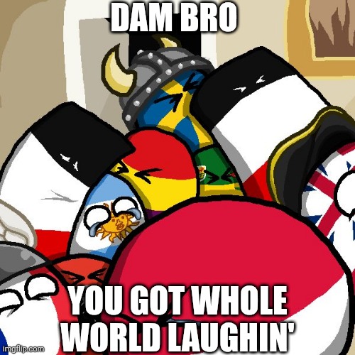 I think aliens can hear this from space | DAM BRO; YOU GOT WHOLE WORLD LAUGHIN' | image tagged in laughing countryballs,countryballs | made w/ Imgflip meme maker
