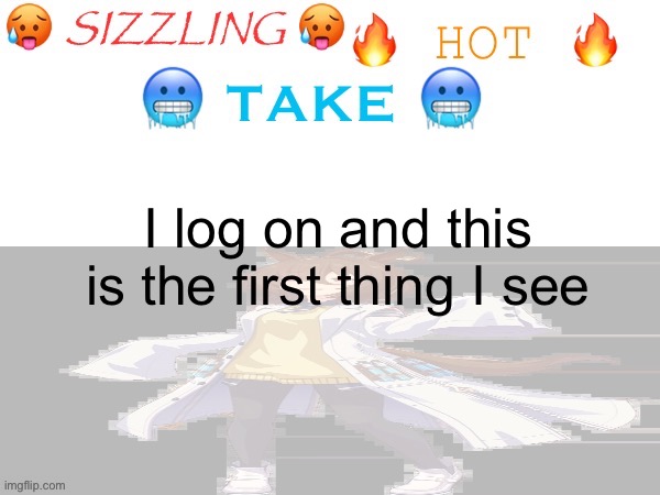 sizzling hot take | I log on and this is the first thing I see | image tagged in sizzling hot take | made w/ Imgflip meme maker