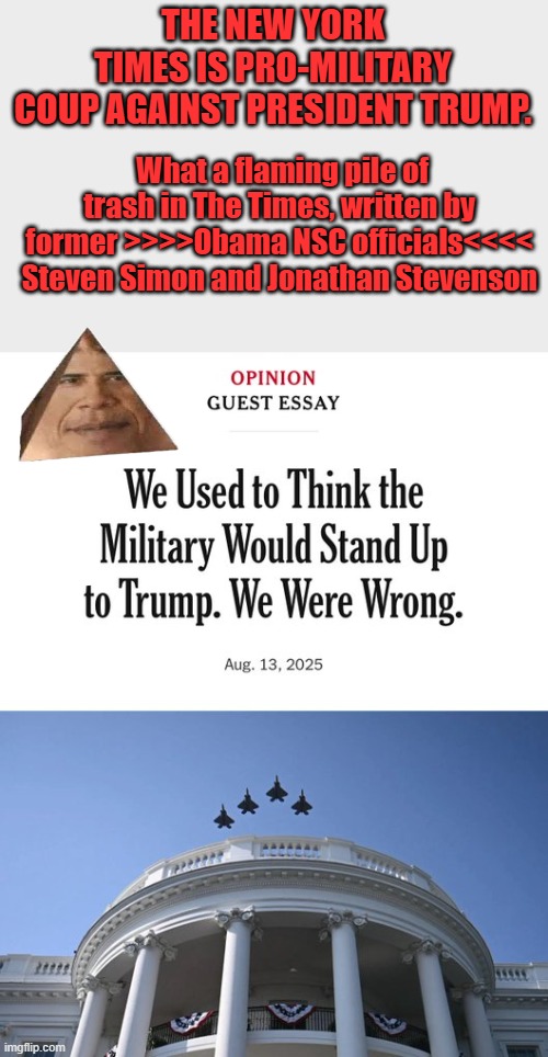 THE NEW YORK TIMES IS PRO-MILITARY COUP AGAINST PRESIDENT TRUMP. What a flaming pile of trash in The Times, written by former >>>>Obama NSC officials<<<< Steven Simon and Jonathan Stevenson | made w/ Imgflip meme maker