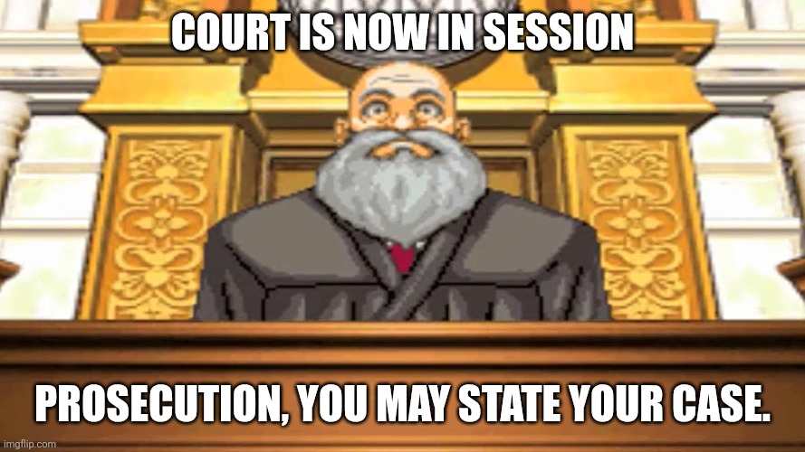 Let's have a court case, ace attorney style | COURT IS NOW IN SESSION; PROSECUTION, YOU MAY STATE YOUR CASE. | image tagged in judge ace attorney,ace attorney,phoenix wright,miles edgeworth,court,courtroom | made w/ Imgflip meme maker