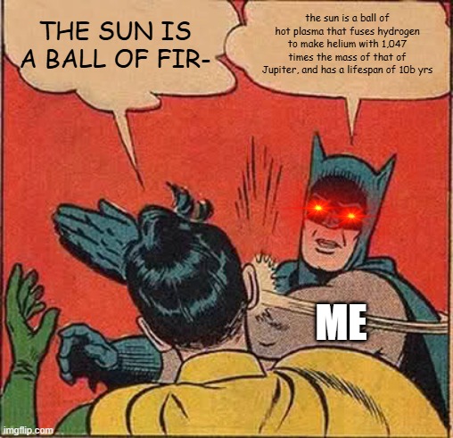 i am tired of someone saying the sun is a ball of fire | THE SUN IS A BALL OF FIR-; the sun is a ball of hot plasma that fuses hydrogen to make helium with 1,047 times the mass of that of Jupiter, and has a lifespan of 10b yrs; ME | image tagged in memes,batman slapping robin | made w/ Imgflip meme maker