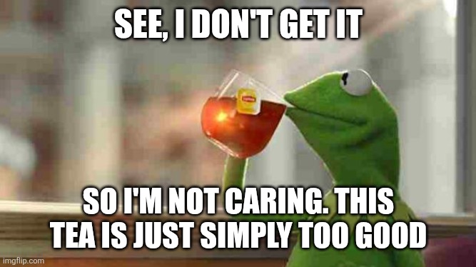 Kermit sipping tea | SEE, I DON'T GET IT SO I'M NOT CARING. THIS TEA IS JUST SIMPLY TOO GOOD | image tagged in kermit sipping tea | made w/ Imgflip meme maker