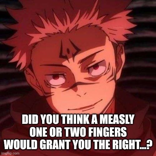 sukuna | DID YOU THINK A MEASLY ONE OR TWO FINGERS WOULD GRANT YOU THE RIGHT...? | image tagged in sukuna | made w/ Imgflip meme maker