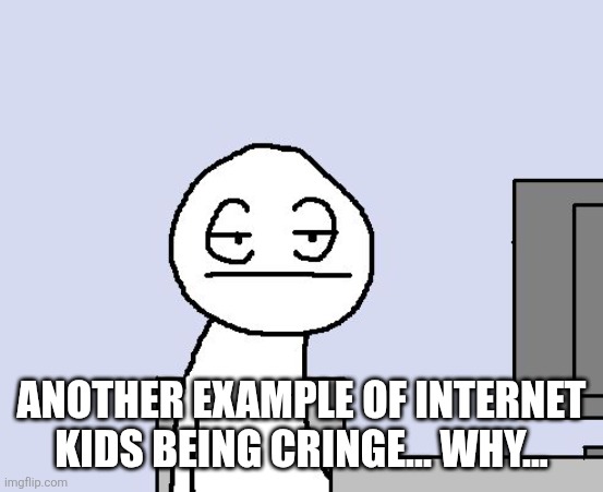 Bored of this crap | ANOTHER EXAMPLE OF INTERNET KIDS BEING CRINGE... WHY... | image tagged in bored of this crap | made w/ Imgflip meme maker