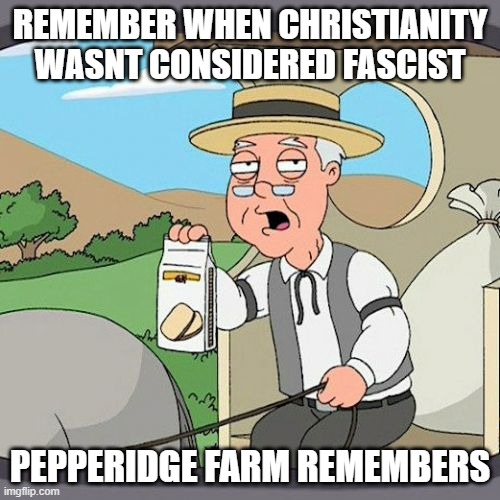 These stupid leftoids making anything that isnt progressive look like fascists | REMEMBER WHEN CHRISTIANITY WASNT CONSIDERED FASCIST; PEPPERIDGE FARM REMEMBERS | image tagged in memes,pepperidge farm remembers | made w/ Imgflip meme maker