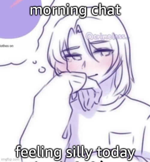 Smug look | morning chat; feeling silly today | image tagged in smug look | made w/ Imgflip meme maker