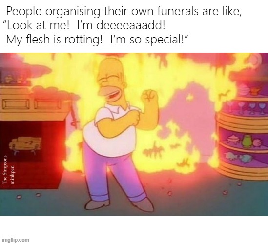 Yeh | People organising their own funerals are like,
“Look at me!  I’m deeeeaaadd!  My flesh is rotting!  I’m so special!”; The Simpsons
minkpen | image tagged in death,funeral,vanity,antinatalist,dead | made w/ Imgflip meme maker