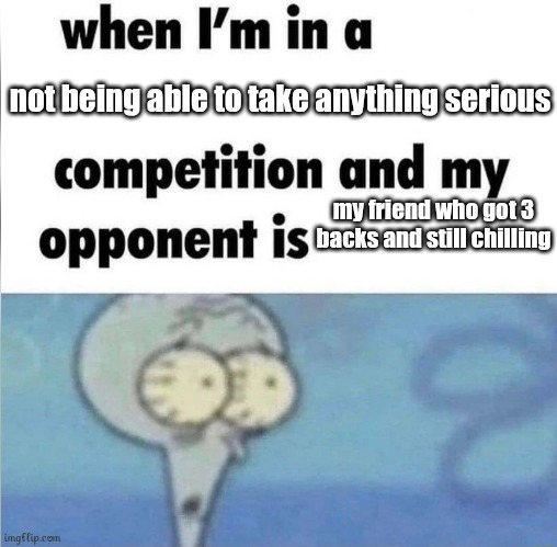 Oh yeah sitt | not being able to take anything serious; my friend who got 3 backs and still chilling | image tagged in whe i'm in a competition and my opponent is | made w/ Imgflip meme maker