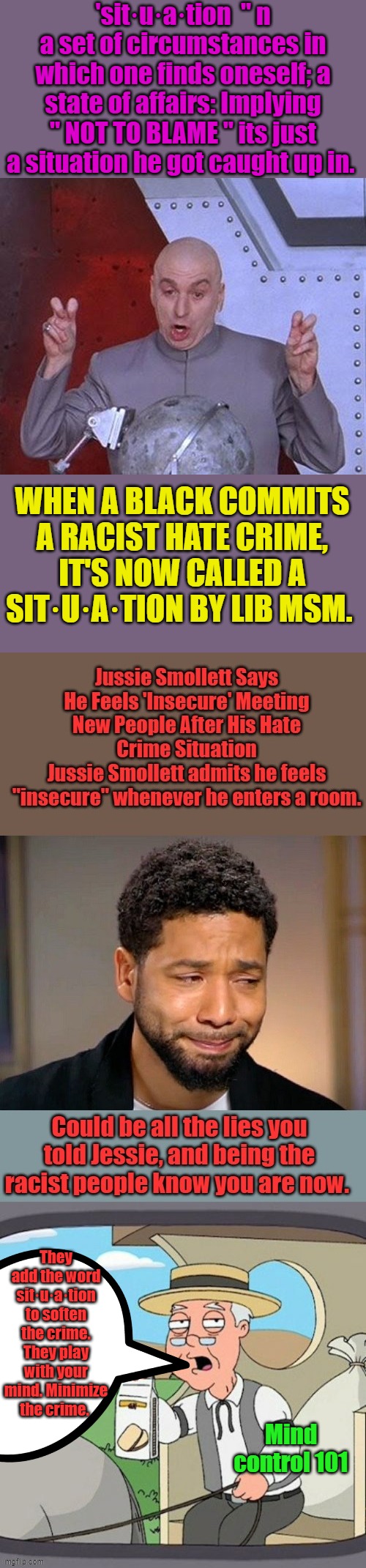 CIA speak; libs get their talking points and code words from the best. Don't let them fool you. | 'sit·u·a·tion  " n
a set of circumstances in which one finds oneself; a state of affairs: Implying " NOT TO BLAME " its just a situation he got caught up in. WHEN A BLACK COMMITS A RACIST HATE CRIME, IT'S NOW CALLED A SIT·U·A·TION BY LIB MSM. They add the word sit·u·a·tion to soften the crime. They play with your mind. Minimize the crime. Mind control 101 | image tagged in memes,dr evil laser | made w/ Imgflip meme maker