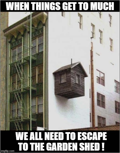 The High Altitude 'Man Cave' ! | WHEN THINGS GET TO MUCH; WE ALL NEED TO ESCAPE
TO THE GARDEN SHED ! | image tagged in high altitude,garden shed,man cave,escape | made w/ Imgflip meme maker