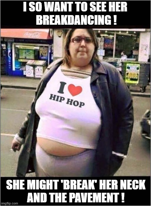It's Like That ... And That's The Way It Is ! | I SO WANT TO SEE HER
 BREAKDANCING ! SHE MIGHT 'BREAK' HER NECK
AND THE PAVEMENT ! | image tagged in hip hop,breakdancing,obese,dark humour | made w/ Imgflip meme maker