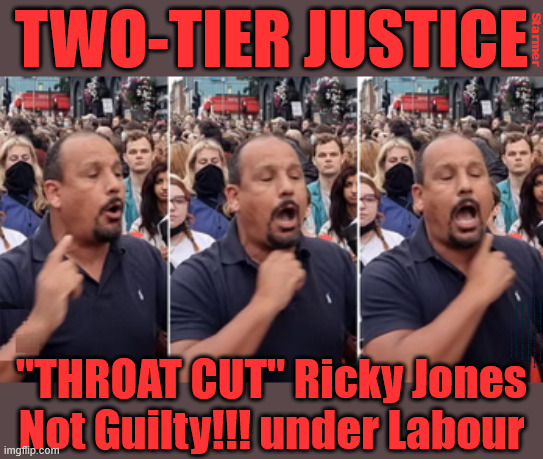 TWO-TIER JUSTICE - "THROAT CUT" Ricky Jones Not Guilty!!! under Labour | Starmer; TWO-TIER JUSTICE; #Immigration #Starmerout #Labour #KeirStarmer #labourisdead #nevervotelabour #Antisemitism #Savile #Paedo #Worboys #GroomingGangs #Paedophile #IllegalImmigration #Immigrants #Invasion #StarmerResign #strikes Immigration Starmerout Labour KeirStarmer labourisdead
IllegalImmigration Immigrants Invasion StarmerResign; "THROAT CUT" Ricky Jones
Not Guilty!!! under Labour | image tagged in immigration starmerout labour,illegalimmigration immigrants invasion,starmerresign,two tier starmer,lucy connolly,slit throat | made w/ Imgflip meme maker