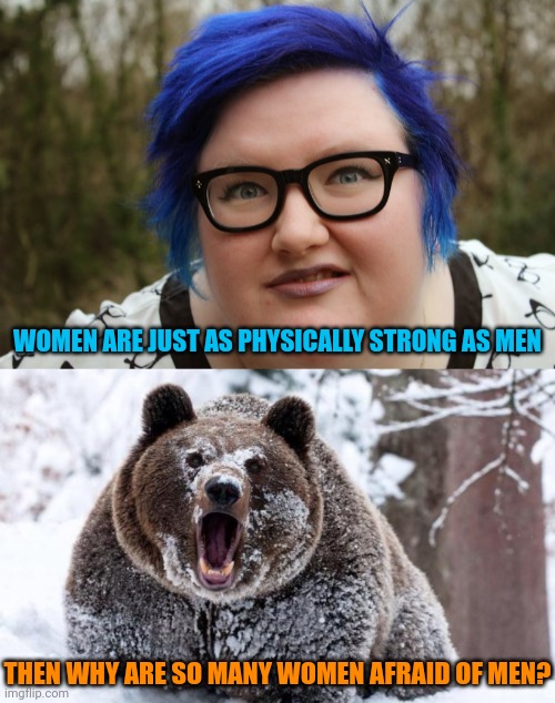Answer that one. | WOMEN ARE JUST AS PHYSICALLY STRONG AS MEN; THEN WHY ARE SO MANY WOMEN AFRAID OF MEN? | image tagged in fat blue-haired feminist,cocaine bear,memes,politics,feminist logic | made w/ Imgflip meme maker
