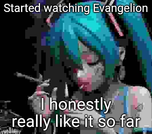 Miku smoking low quality | Started watching Evangelion; I honestly really like it so far | image tagged in miku smoking low quality | made w/ Imgflip meme maker
