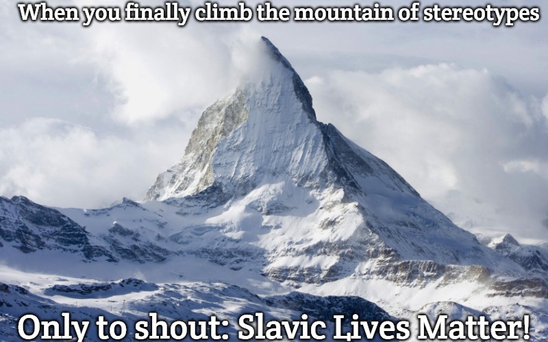 mountain peak snow | When you finally climb the mountain of stereotypes; Only to shout: Slavic Lives Matter! | image tagged in mountain peak snow,slavic live,slavic lives matter | made w/ Imgflip meme maker