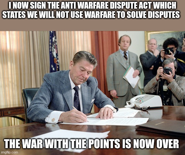 please put your user name in the chat saying that you will follow this rule | I NOW SIGN THE ANTI WARFARE DISPUTE ACT WHICH STATES WE WILL NOT USE WARFARE TO SOLVE DISPUTES; THE WAR WITH THE POINTS IS NOW OVER | image tagged in ronald reagan | made w/ Imgflip meme maker
