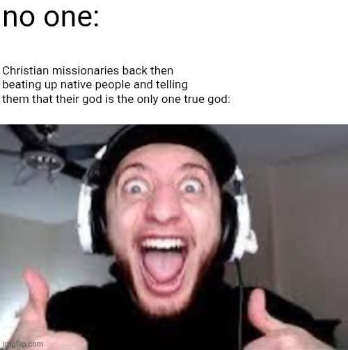 sorry for the hate | no one:; Christian missionaries back then beating up native people and telling them that their god is the only one true god: | image tagged in wubbzy thumbs up | made w/ Imgflip meme maker