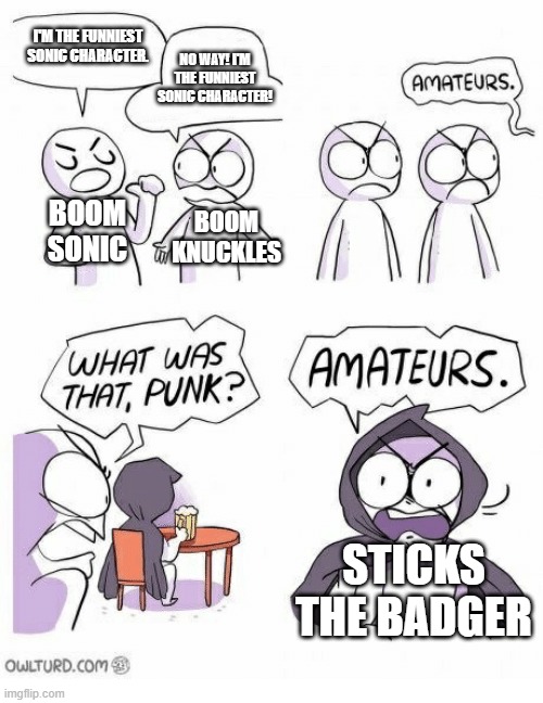 Funni Sonic characters | I'M THE FUNNIEST SONIC CHARACTER. NO WAY! I'M THE FUNNIEST SONIC CHARACTER! BOOM SONIC; BOOM KNUCKLES; STICKS THE BADGER | image tagged in amateurs | made w/ Imgflip meme maker