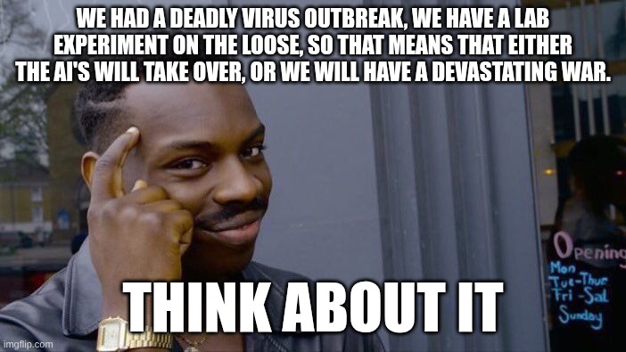 Guys, I have a theory... A World Theory | WE HAD A DEADLY VIRUS OUTBREAK, WE HAVE A LAB EXPERIMENT ON THE LOOSE, SO THAT MEANS THAT EITHER THE AI'S WILL TAKE OVER, OR WE WILL HAVE A DEVASTATING WAR. THINK ABOUT IT | image tagged in memes,roll safe think about it,war,theory | made w/ Imgflip meme maker