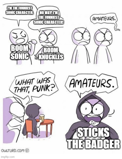 Who truly is the funniest Sonic character? | I'M THE FUNNIEST SONIC CHARACTER. NO WAY! I'M THE FUNNIEST SONIC CHARACTER! BOOM SONIC; BOOM KNUCKLES; STICKS THE BADGER | image tagged in amateurs | made w/ Imgflip meme maker