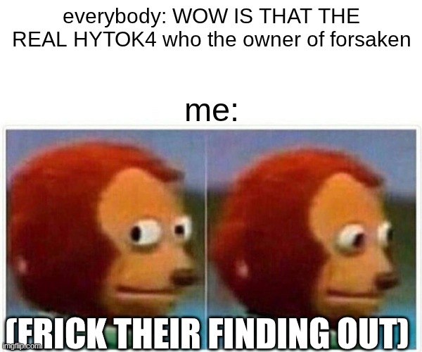 tbh i not really gonna say if i real or not cus i would get alot of hate or other stuff | everybody: WOW IS THAT THE REAL HYTOK4 who the owner of forsaken; me:; (FRICK THEIR FINDING OUT) | image tagged in memes,monkey puppet | made w/ Imgflip meme maker