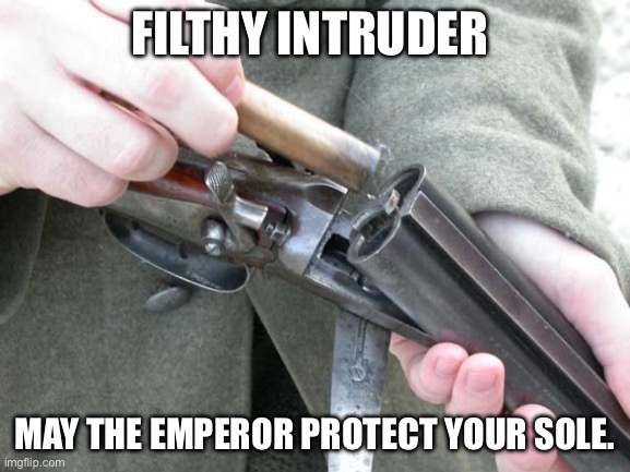 Shotgun Loading | FILTHY INTRUDER MAY THE EMPEROR PROTECT YOUR SOLE. | image tagged in shotgun loading | made w/ Imgflip meme maker