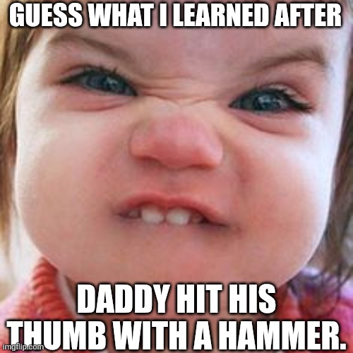 Guess What I Learned After Daddy Hit His Thumb With A Hammer. | GUESS WHAT I LEARNED AFTER; DADDY HIT HIS THUMB WITH A HAMMER. | image tagged in chrisjoines1 | made w/ Imgflip meme maker