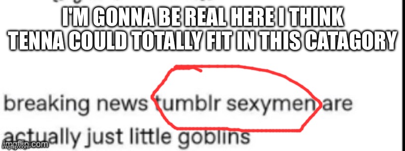 I'm just sayin- | I'M GONNA BE REAL HERE I THINK TENNA COULD TOTALLY FIT IN THIS CATAGORY | made w/ Imgflip meme maker