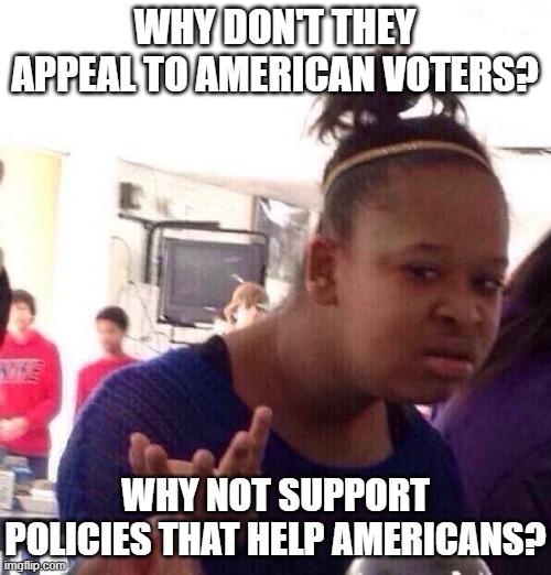 Black Girl Wat Meme | WHY DON'T THEY APPEAL TO AMERICAN VOTERS? WHY NOT SUPPORT POLICIES THAT HELP AMERICANS? | image tagged in memes,black girl wat | made w/ Imgflip meme maker