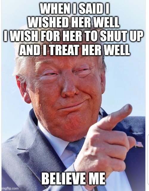 Trump pointing | WHEN I SAID I WISHED HER WELL 
I WISH FOR HER TO SHUT UP 
AND I TREAT HER WELL BELIEVE ME | image tagged in trump pointing | made w/ Imgflip meme maker