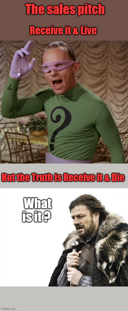 The sales pitch; Receive it & Live; But the Truth is Receive it & Die; What is it ? | image tagged in memes,brace yourselves x is coming | made w/ Imgflip meme maker