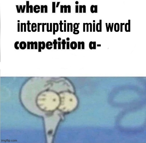 interrupted | interrupting mid word; - | image tagged in whe i'm in a competition and my opponent is | made w/ Imgflip meme maker
