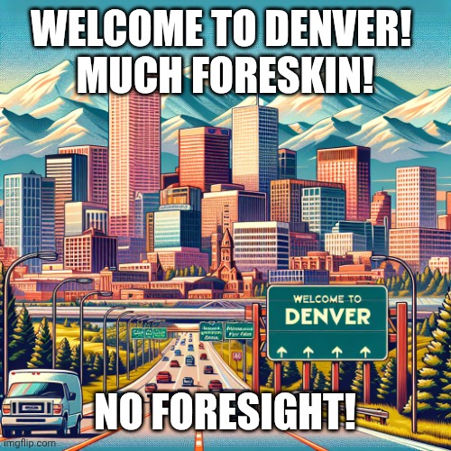 Denver New Motto | WELCOME TO DENVER! 
MUCH FORESKIN! NO FORESIGHT! | image tagged in cartoon of entering denver city limits | made w/ Imgflip meme maker