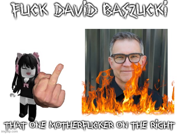 F**K DAVID BASZUCKI | FUCK DAVID BASZUCKI; THAT ONE MOTHERFUCKER ON THE RIGHT | image tagged in fuck you | made w/ Imgflip meme maker