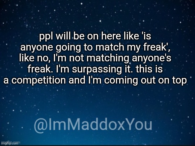ImMaddoxYou template | ppl will be on here like 'is anyone going to match my freak', like no, I'm not matching anyone's freak. I'm surpassing it. this is a competition and I'm coming out on top | image tagged in immaddoxyou template | made w/ Imgflip meme maker