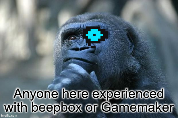 Deep Thoughts | Anyone here experienced with beepbox or Gamemaker | image tagged in deep thoughts | made w/ Imgflip meme maker