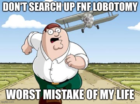 Peter Griffin running away from a plane | DON'T SEARCH UP FNF LOBOTOMY; WORST MISTAKE OF MY LIFE | image tagged in peter griffin running away from a plane | made w/ Imgflip meme maker