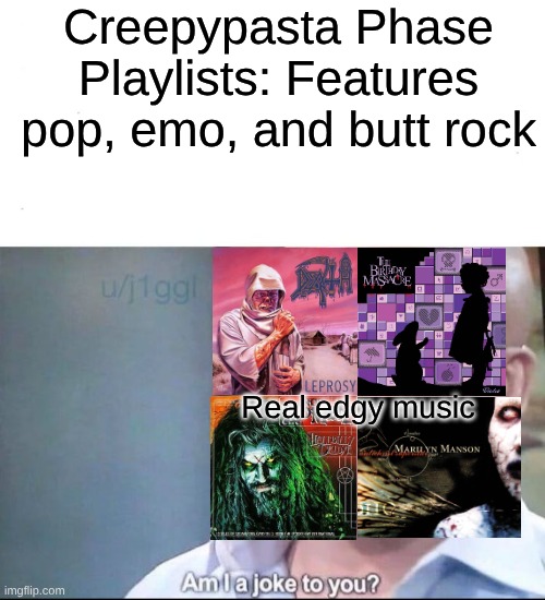 I Need Real Edgy Music Not Music With Lyric Writing Akin to Five Finger Death Punch | Creepypasta Phase Playlists: Features pop, emo, and butt rock; Real edgy music | image tagged in am i a joke to you,music,rock music,creepypasta,memes,horror | made w/ Imgflip meme maker