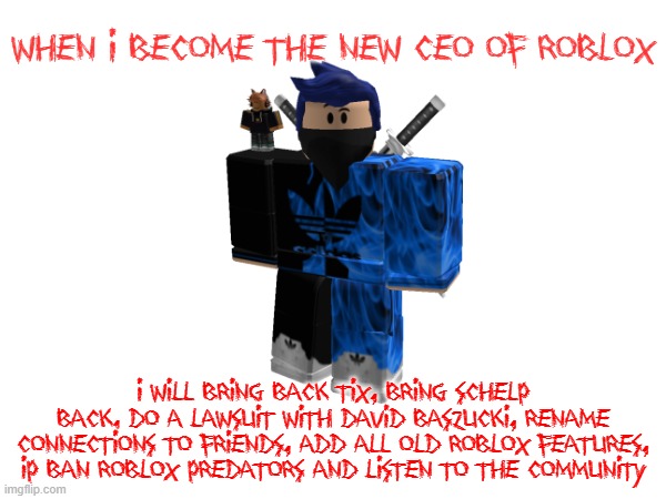 When i become the new CEO of roblox | WHEN I BECOME THE NEW CEO OF ROBLOX; I WILL BRING BACK TIX, BRING SCHELP BACK, DO A LAWSUIT WITH DAVID BASZUCKI, RENAME CONNECTIONS TO FRIENDS, ADD ALL OLD ROBLOX FEATURES, IP BAN ROBLOX PREDATORS AND LISTEN TO THE COMMUNITY | image tagged in ceo,roblox,good memes | made w/ Imgflip meme maker