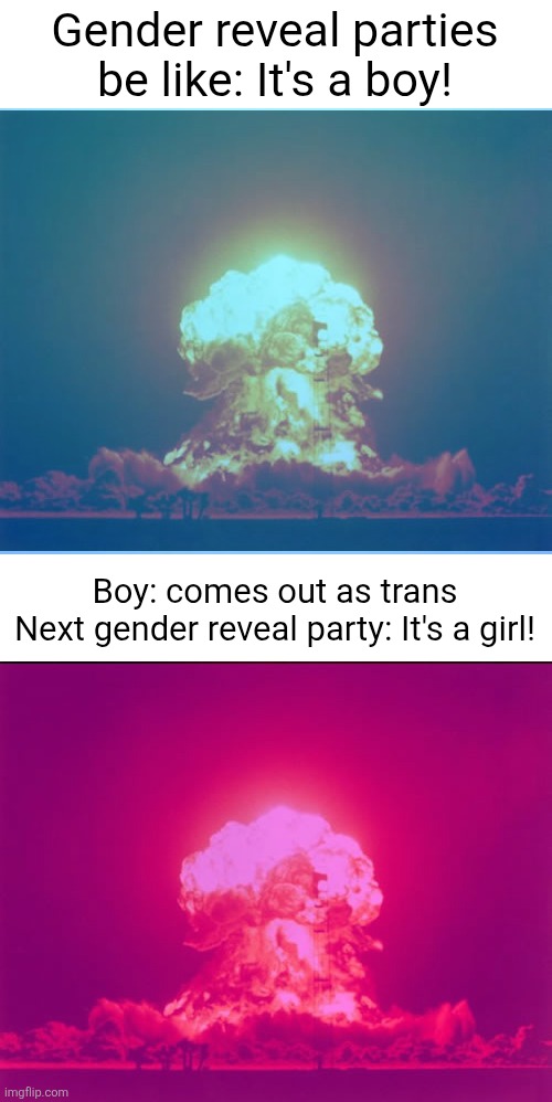 double boom | Gender reveal parties be like: It's a boy! Boy: comes out as trans
Next gender reveal party: It's a girl! | image tagged in memes,nuclear explosion,party,gender reveal,dank memes,funny | made w/ Imgflip meme maker
