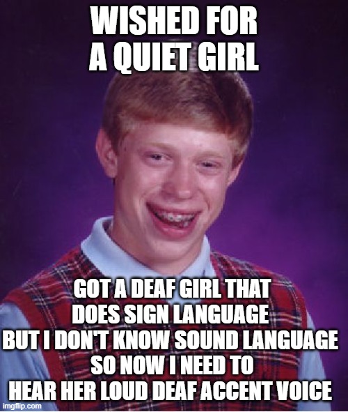 Be careful what you wish for | WISHED FOR A QUIET GIRL; GOT A DEAF GIRL THAT DOES SIGN LANGUAGE 
BUT I DON'T KNOW SOUND LANGUAGE 
SO NOW I NEED TO HEAR HER LOUD DEAF ACCENT VOICE | image tagged in memes,bad luck brian,not equiped for the wish | made w/ Imgflip meme maker