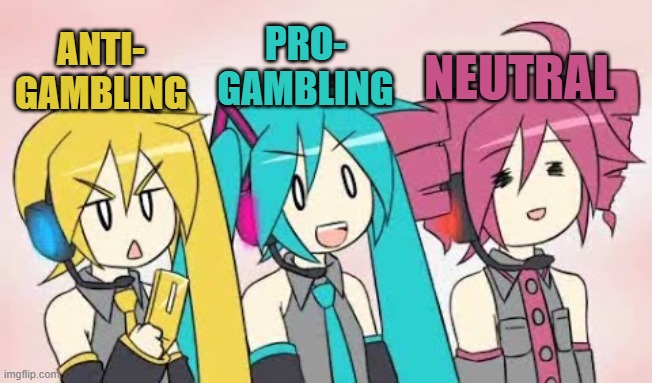 Triple Baka | PRO-
GAMBLING ANTI-
GAMBLING NEUTRAL | image tagged in triple baka | made w/ Imgflip meme maker