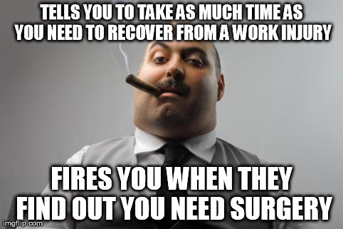 Scumbag Boss | TELLS YOU TO TAKE AS MUCH TIME AS YOU NEED TO RECOVER FROM A WORK INJURY FIRES YOU WHEN THEY FIND OUT YOU NEED SURGERY | image tagged in memes,scumbag boss,AdviceAnimals | made w/ Imgflip meme maker